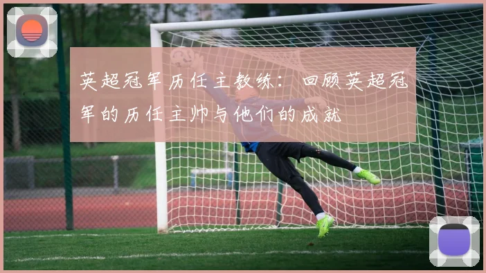 英超冠军历任主教练:回顾英超冠军的历任主帅与他们的成就