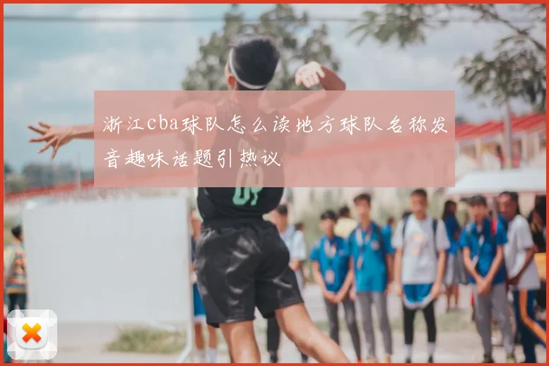 浙江cba球队怎么读地方球队名称发音趣味话题引热议