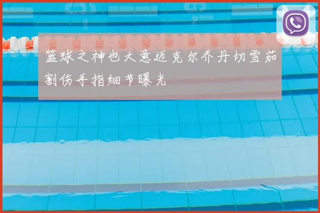 篮球之神也大意迈克尔乔丹切雪茄割伤手指细节曝光