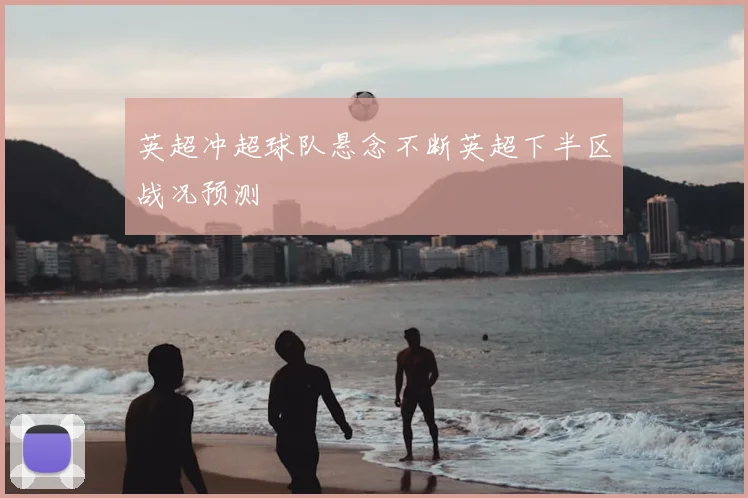 英超冲超球队悬念不断英超下半区战况预测