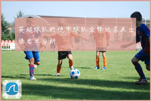英超球队对德甲球队交锋记录及出场名单分析