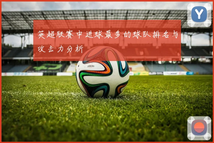 英超联赛中进球最多的球队排名与攻击力分析