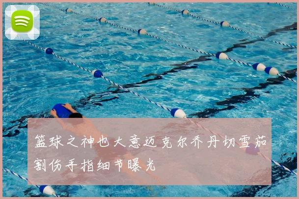 篮球之神也大意迈克尔乔丹切雪茄割伤手指细节曝光