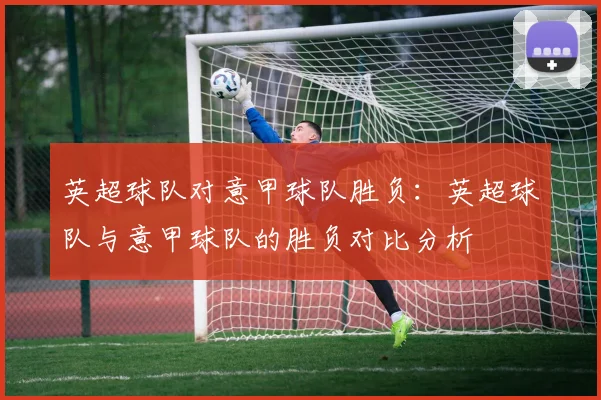 英超球队对意甲球队胜负：英超球队与意甲球队的胜负对比分析