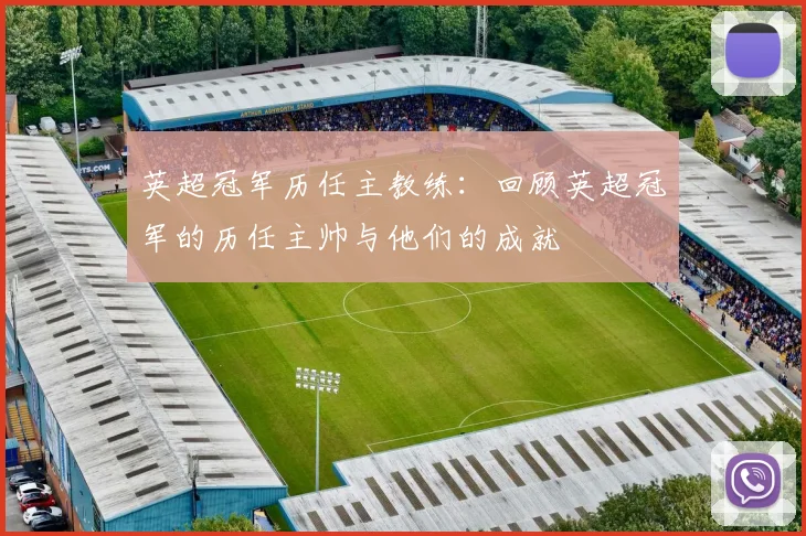 英超冠军历任主教练:回顾英超冠军的历任主帅与他们的成就