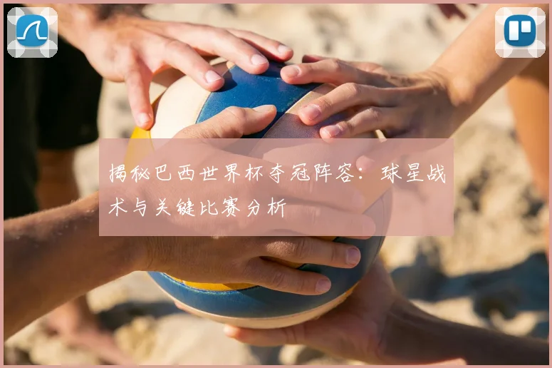 揭秘巴西世界杯夺冠阵容：球星战术与关键比赛分析