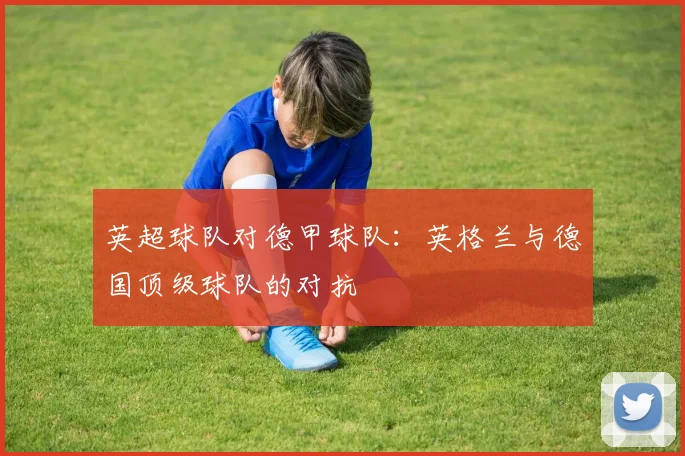 英超球队对德甲球队：英格兰与德国顶级球队的对抗