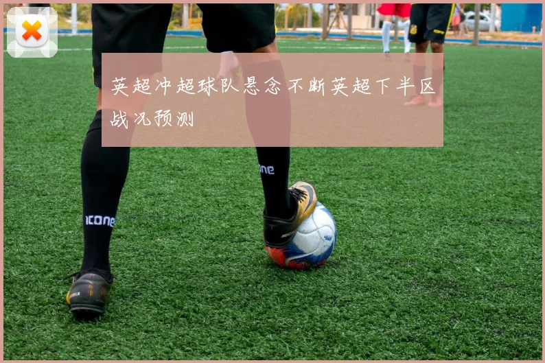 英超冲超球队悬念不断英超下半区战况预测